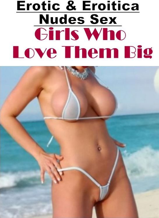 Erotica: Erotic & Eroitica Nudes Sex Girls Who Love Them Big ( Erotic Photography, Erotic Stories, Nude Photos, Naked , Lesbian, She-male, Gay, Fetish, Bondage, Sex, Erotica, Hentai, Blow Job, Three-sum , XXX)