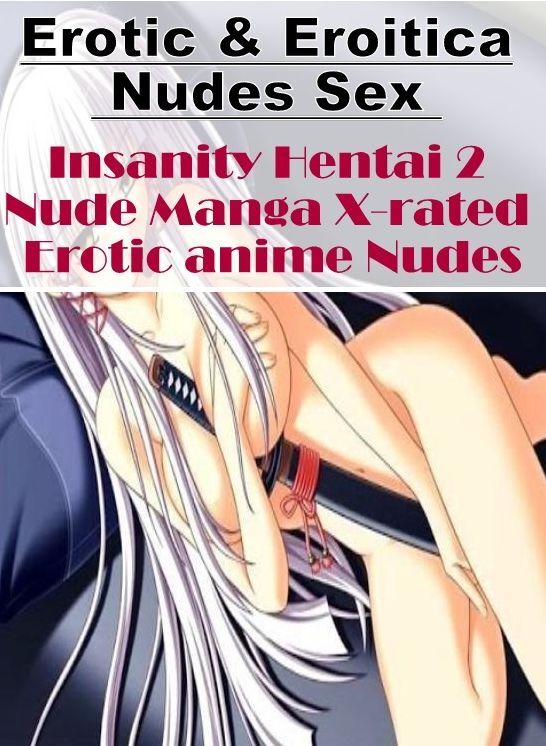 Erotic: Erotic & Eroitica Nudes Sex Insanity Hentai 2 Nude Manga X-rated Erotic anime Nudes ( Erotic Photography, Erotic Stories, Nude Photos, Naked , Lesbian, She-male, Gay, Fetish, Bondage, Sex, Erotica, Hentai, Blow Job, Three-sum , XXX)