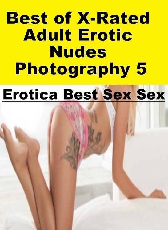 XXX: Erotica Best Sex Sex Best of "X-Rated Adult Erotic Nudes Photography 5" ( Erotic Photography, Erotic Stories, Nude Photos, Naked , Lesbian, She-male, Gay, Fetish, Bondage, Sex, Erotica, Hentai, Blow Job, Three-sum , XXX)