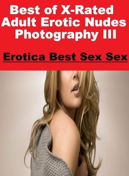 Nude Photos: Erotica Best Sex Sex Best of "X-Rated Adult Erotic Nudes Photography III" ( Erotic Photography, Erotic Stories, Nude Photos, Naked , Lesbian, She-male, Gay, Fetish, Bondage, Sex, Erotica, Hentai, Blow Job, Three-sum , XXX)