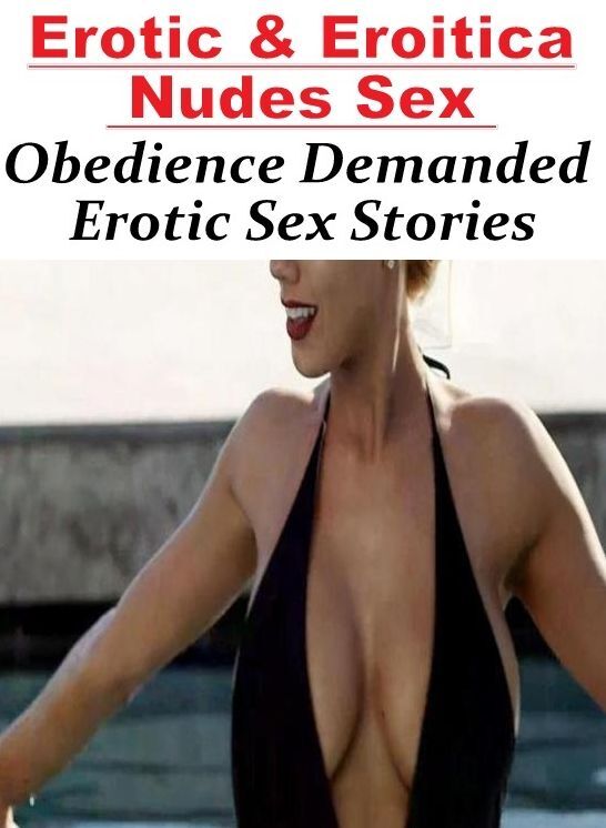 Adults Only: Erotic & Eroitica Nudes Sex Obedience Demanded Erotic Sex Stories ( Erotic Photography, Erotic Stories, Nude Photos, Naked , Lesbian, She-male, Gay, Fetish, Bondage, Sex, Erotica, Hentai, Blow Job, Three-sum , XXX)