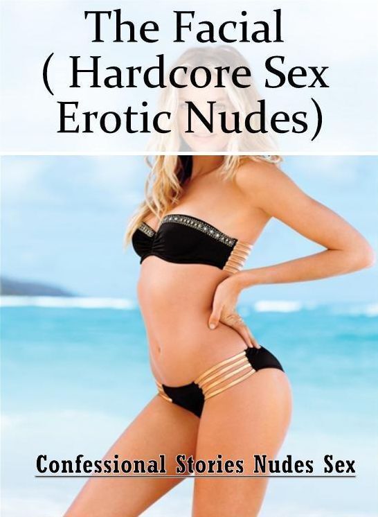 Erotica: Confessional Stories Nudes Sex The Facial ( Hardcore Sex Erotic Nudes) ( Erotic Photography, Erotic Stories, Nude Photos, Naked , Lesbian, She-male, Gay, Fetish, Bondage, Sex, Erotica, Hentai, Blow Job, Three-sum , XXX)