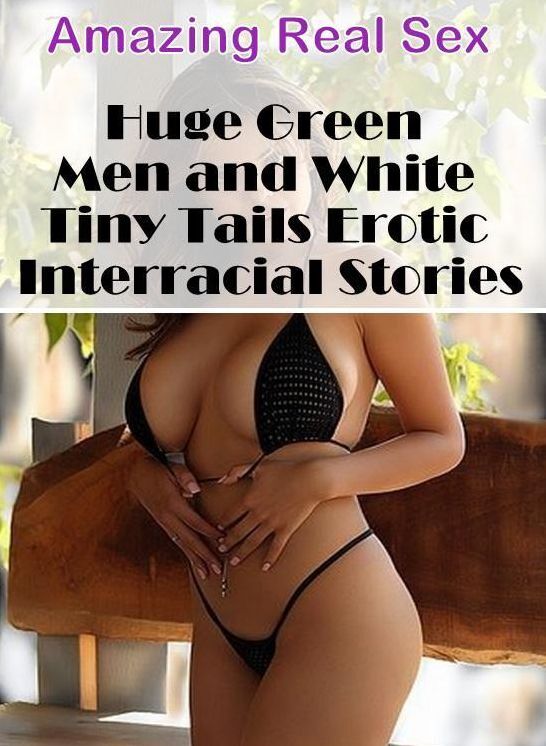 XXX: Amazing Real Sex Huge Green Men and White Tiny Tails Erotic Interracial Stories ( Erotic Photography, Erotic Stories, Nude Photos, Naked , Lesbian, She-male, Gay, Fetish, Bondage, Sex, Erotica, Hentai, Blow Job, Three-sum , XXX)