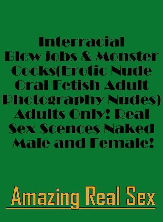 Erotic Stories: Amazing Real Sex Interracial Blow jobs & Monster Cocks(Erotic Nude Oral Fetish Adult Photography Nudes) Adults Only! Real Sex Scences Naked Male and Female! ( Erotic Photography, Erotic Stories, Nude Photos, Naked , Lesbian, She-male, Gay,