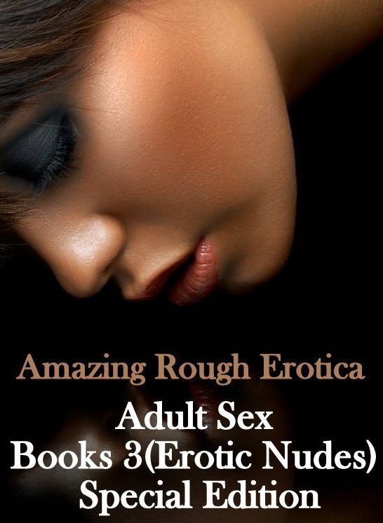 Erotic: Amazing Rough Erotica Adult Sex Books 3(Erotic Nudes) Special Edition ( Erotic Photography, Erotic Stories, Nude Photos, Naked, Adult Nudes, Domination, Lesbian, She-male, Gay, Fetish, Bondage, Sex, Erotic, Erotica )