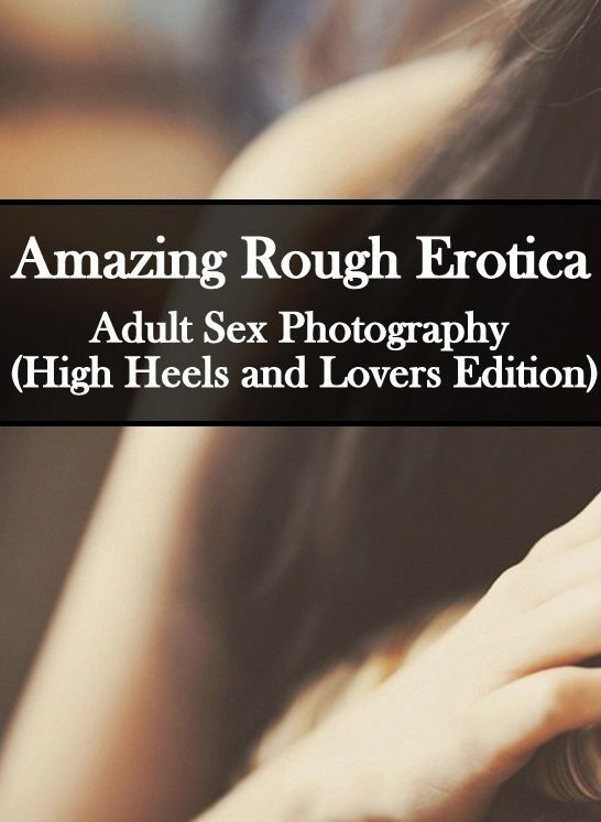 Nude Photos: Amazing Rough Erotica Adult Sex Photography (High Heels and Lovers Edition) ( Erotic Photography, Erotic Stories, Nude Photos, Naked, Adult Nudes, Domination, Lesbian, She-male, Gay, Fetish, Bondage, Sex, Erotic, Erotica )
