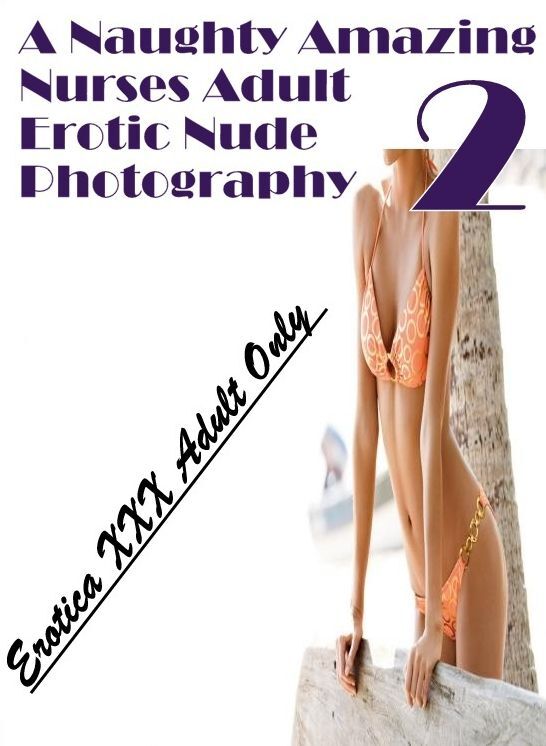 Submisive: Erotica XXX Adult Only A Naughty Amazing Nurses Adult Erotic Nude Photography 2 ( Erotic Photography, Erotic Stories, Nude Photos, Naked , Lesbian, She-male, Gay, Fetish, Bondage, Sex, Erotica, Hentai, Blow Job, Three-sum , XXX)