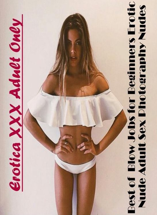 Erotic Photography: Erotica XXX Adult Only Best of " Blow Jobs for Beginners Erotic Nude Adult Sex Photography Nudes " ( Erotic Photography, Erotic Stories, Nude Photos, Naked , Lesbian, She-male, Gay, Fetish, Bondage, Sex, Erotica, Hentai, Blow Job, Thre