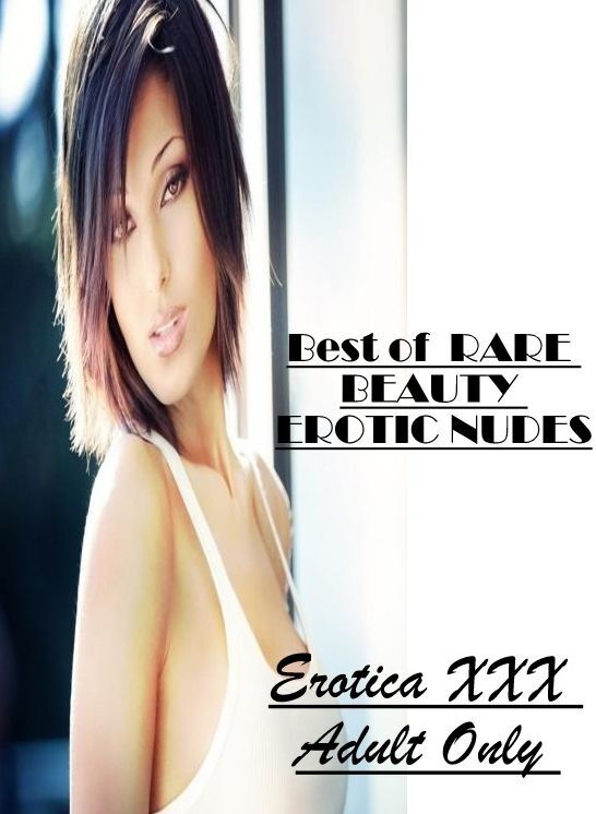 Nude Photos: Erotica XXX Adult Only Best of " RARE BEAUTY EROTIC NUDES" ( Erotic Photography, Erotic Stories, Nude Photos, Naked , Lesbian, She-male, Gay, Fetish, Bondage, Sex, Erotica, Hentai, Blow Job, Three-sum , XXX)