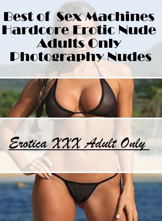 Naked: Erotica XXX Adult Only Best of " Sex Machines Hardcore Erotic Nude Adults Only Photography Nudes " ( Erotic Photography, Erotic Stories, Nude Photos, Naked , Lesbian, She-male, Gay, Fetish, Bondage, Sex, Erotica, Hentai, Blow Job, Three-sum , XXX)