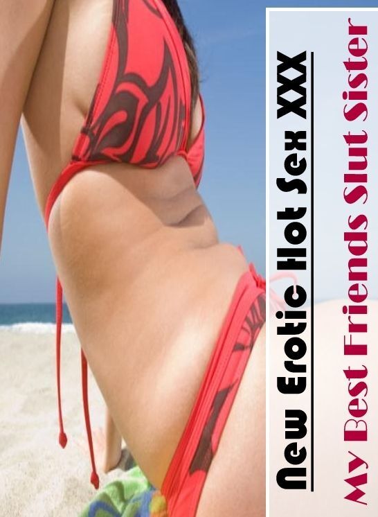 Naked: New Erotic Hot Sex XXX My Best Friends Slut Sister ( Erotic Photography, Erotic Stories, Nude Photos, Naked , Lesbian, She-male, Gay, Fetish, Bondage, Sex, Erotica, Hentai, Blow Job, Three-sum , XXX)
