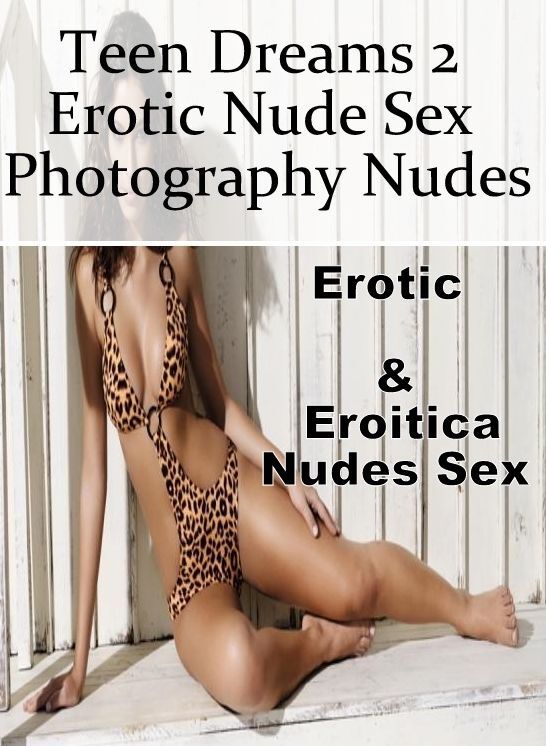 Naked: Erotic & Eroitica Nudes Sex Teen Dreams 2 Erotic Nude Sex Photography Nudes ( Erotic Photography, Erotic Stories, Nude Photos, Naked , Lesbian, She-male, Gay, Fetish, Bondage, Sex, Erotica, Hentai, Blow Job, Three-sum , XXX)