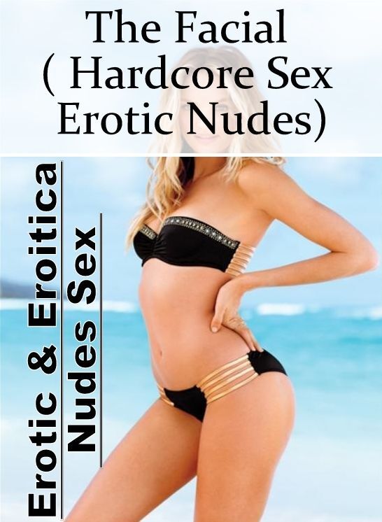 Erotica: Erotic & Eroitica Nudes Sex The Facial ( Hardcore Sex Erotic Nudes) ( Erotic Photography, Erotic Stories, Nude Photos, Naked , Lesbian, She-male, Gay, Fetish, Bondage, Sex, Erotica, Hentai, Blow Job, Three-sum , XXX)