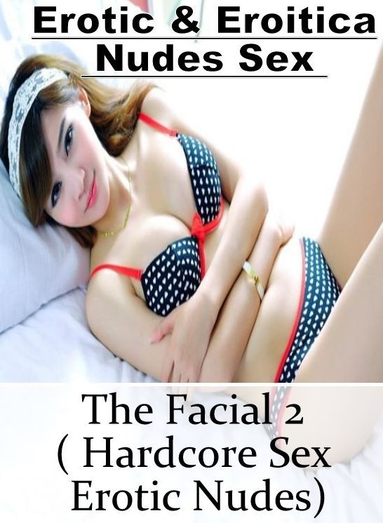 Submisive: Erotic & Eroitica Nudes Sex The Facial 2 ( Hardcore Sex Erotic Nudes) ( Erotic Photography, Erotic Stories, Nude Photos, Naked , Lesbian, She-male, Gay, Fetish, Bondage, Sex, Erotica, Hentai, Blow Job, Three-sum , XXX)