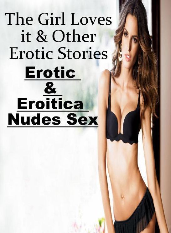 XXX: Erotic & Eroitica Nudes Sex The Girl Loves it & Other Erotic Stories ( Erotic Photography, Erotic Stories, Nude Photos, Naked , Lesbian, She-male, Gay, Fetish, Bondage, Sex, Erotica, Hentai, Blow Job, Three-sum , XXX)