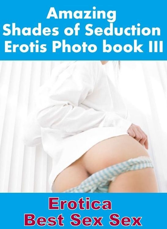 Erotica Photo: Erotica Best Sex Sex Amazing Shades of Seduction Erotis Photo book III ( Erotic Photography, Erotic Stories, Nude Photos, Naked , Lesbian, She-male, Gay, Fetish, Bondage, Sex, Erotica, Hentai, Blow Job, Three-sum , XXX)