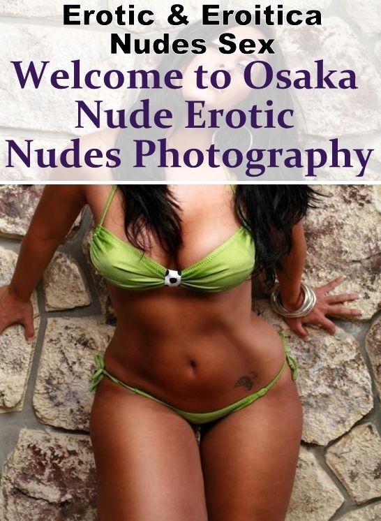 Erotic: Erotic & Eroitica Nudes Sex Welcome to Osaka Nude Erotic Nudes Photography ( Erotic Photography, Erotic Stories, Nude Photos, Naked , Lesbian, She-male, Gay, Fetish, Bondage, Sex, Erotica, Hentai, Blow Job, Three-sum , XXX)