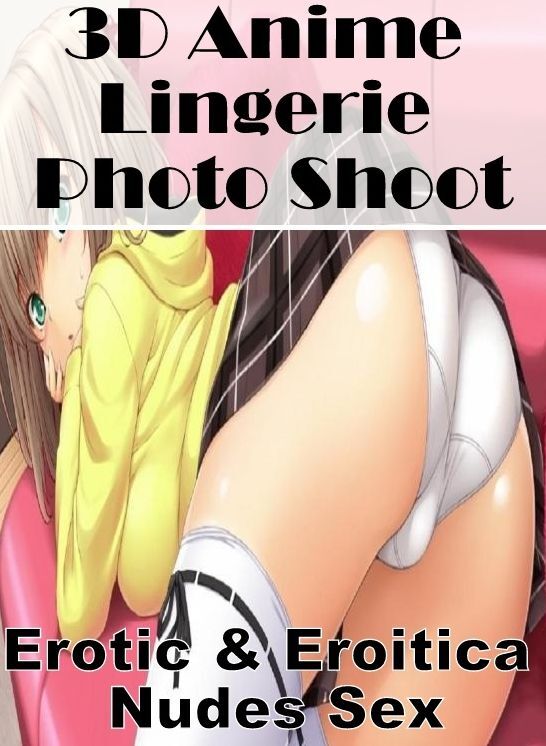 Erotic Stories: Erotic & Eroitica Nudes Sex 3D Anime Lingerie Photo Shoot ( Erotic Photography, Erotic Stories, Nude Photos, Naked , Lesbian, She-male, Gay, Fetish, Bondage, Sex, Erotica, Hentai, Blow Job, Three-sum , XXX)