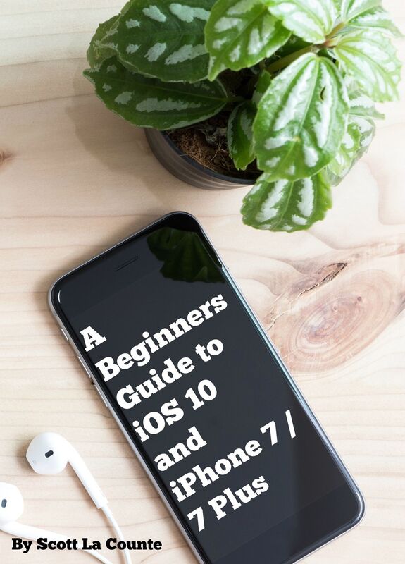 A Beginners Guide to iOS 10 and iPhone 7 / 7 Plus (For iPhone 5, iPhone 5s, and iPhone 5c, iPhone 6, iPhone 6+, iPhone 6s, iPhone 6s Plus, iPhone 7, and iPhone 7 Plus)