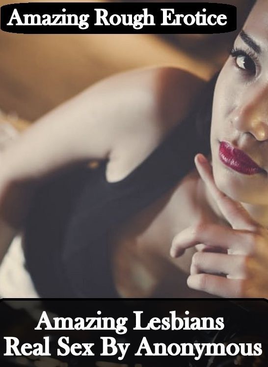 Erotic: Amazing Rough Erotica Amazing Lesbians Real Sex By Anonymous ( Erotic Photography, Erotic Stories, Nude Photos, Naked, Adult Nudes, Domination, Lesbian, She-male, Gay, Fetish, Bondage, Sex, Erotic, Erotica )