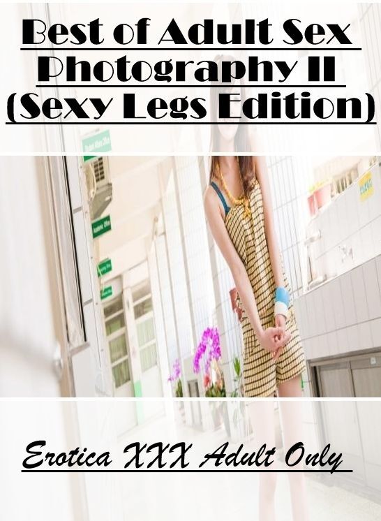 Sex: Erotica XXX Adult Only Best of "Adult Sex Photography II (Sexy Legs Edition)" ( Erotic Photography, Erotic Stories, Nude Photos, Naked , Lesbian, She-male, Gay, Fetish, Bondage, Sex, Erotica, Hentai, Blow Job, Three-sum , XXX)