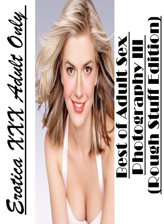 Erotic: Erotica XXX Adult Only Best of "Adult Sex Photography III (Rough Stuff Edition)" ( Erotic Photography, Erotic Stories, Nude Photos, Naked , Lesbian, She-male, Gay, Fetish, Bondage, Sex, Erotica, Hentai, Blow Job, Three-sum , XXX)