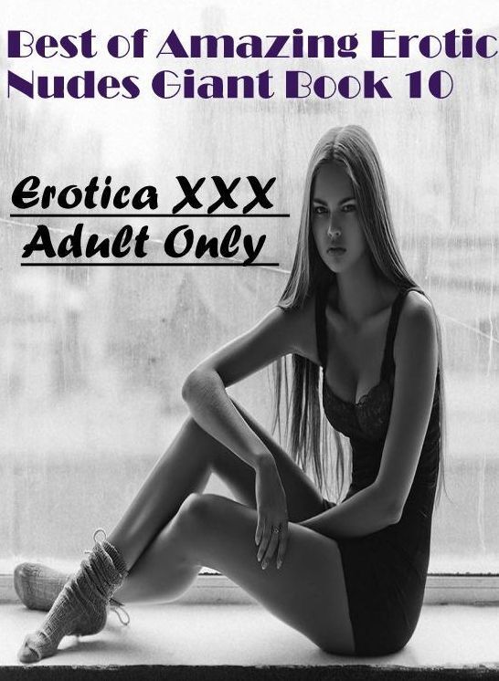 Erotic Stories: Erotica XXX Adult Only Best of "Amazing Erotic Nudes Giant Book 10" ( Erotic Photography, Erotic Stories, Nude Photos, Naked , Lesbian, She-male, Gay, Fetish, Bondage, Sex, Erotica, Hentai, Blow Job, Three-sum , XXX)