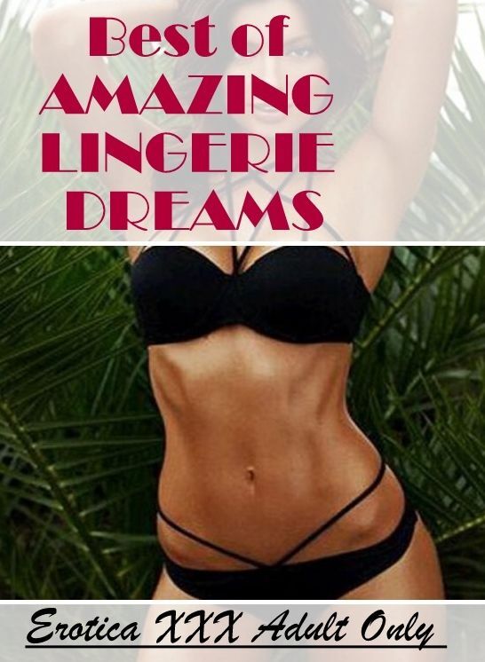 Adults Only: Erotica XXX Adult Only Best of "AMAZING LINGERIE DREAMS" ( Erotic Photography, Erotic Stories, Nude Photos, Naked , Lesbian, She-male, Gay, Fetish, Bondage, Sex, Erotica, Hentai, Blow Job, Three-sum , XXX)