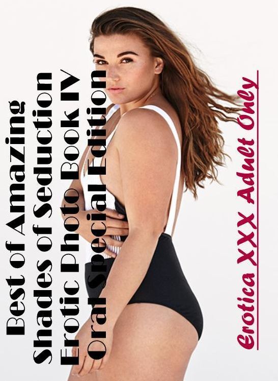Erotic Stories: Erotica XXX Adult Only Best of "Amazing Shades of Seduction Erotic Photo Book IV Oral Special Edition " ( Erotic Photography, Erotic Stories, Nude Photos, Naked , Lesbian, She-male, Gay, Fetish, Bondage, Sex, Erotica, Hentai, Blow Job, Thr