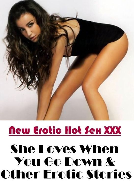 XXX: New Erotic Hot Sex XXX She Loves When You Go Down & Other Erotic Stories ( Erotic Photography, Erotic Stories, Nude Photos, Naked , Lesbian, She-male, Gay, Fetish, Bondage, Sex, Erotica, Hentai, Blow Job, Three-sum , XXX)