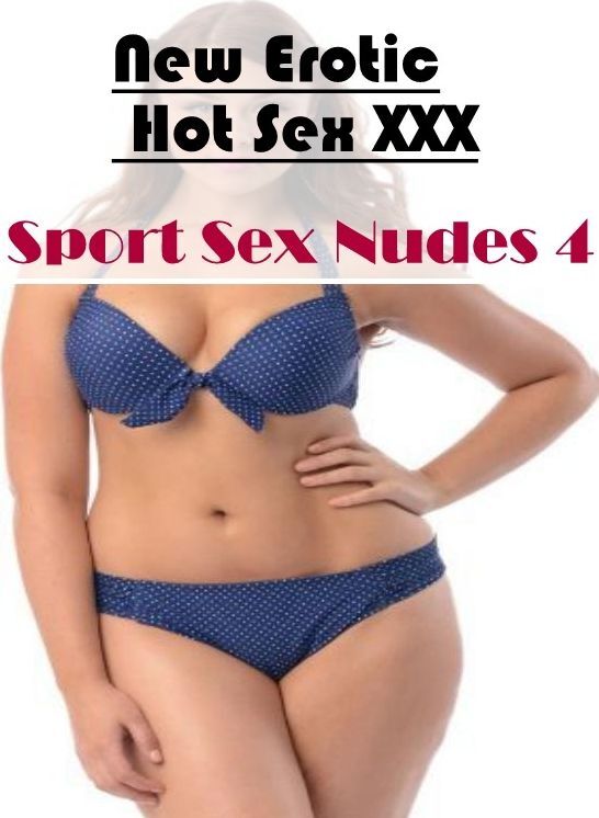 XXX: New Erotic Hot Sex XXX Sport Sex Nudes 4 ( Erotic Photography, Erotic Stories, Nude Photos, Naked , Lesbian, She-male, Gay, Fetish, Bondage, Sex, Erotica, Hentai, Blow Job, Three-sum , XXX)