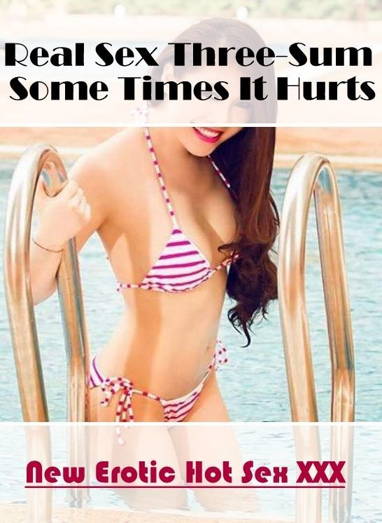 Adults Only: New Erotic Hot Sex XXX Real Sex Three-Sum Some Times It Hurts ( Erotic Photography, Erotic Stories, Nude Photos, Naked , Lesbian, She-male, Gay, Fetish, Bondage, Sex, Erotica, Hentai, Blow Job, Three-sum , XXX)