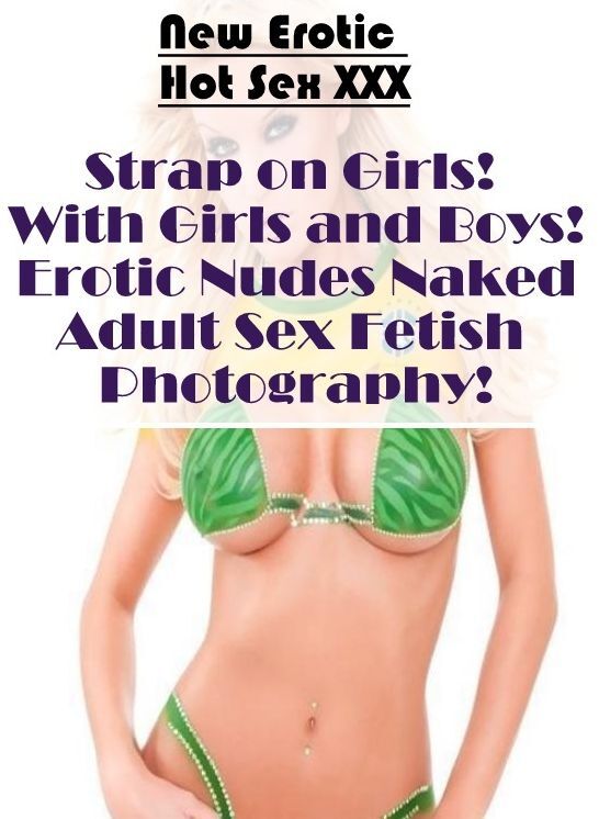 Erotic: New Erotic Hot Sex XXX Strap on Girls! With Girls and Boys! Erotic Nudes Naked Adult Sex Fetish Photography! ( Erotic Photography, Erotic Stories, Nude Photos, Naked , Lesbian, She-male, Gay, Fetish, Bondage, Sex, Erotica, Hentai, Blow Job, Three-