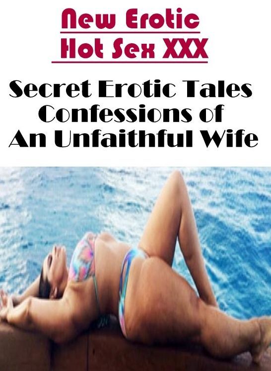 Adults Only: New Erotic Hot Sex XXX Secret Erotic Tales Confessions of An Unfaithful Wife ( Erotic Photography, Erotic Stories, Nude Photos, Naked , Lesbian, She-male, Gay, Fetish, Bondage, Sex, Erotica, Hentai, Blow Job, Three-sum , XXX)