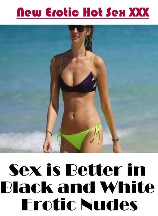 Erotic: New Erotic Hot Sex XXX Sex is Better in Black and White Erotic Nudes ( Erotic Photography, Erotic Stories, Nude Photos, Naked , Lesbian, She-male, Gay, Fetish, Bondage, Sex, Erotica, Hentai, Blow Job, Three-sum , XXX)