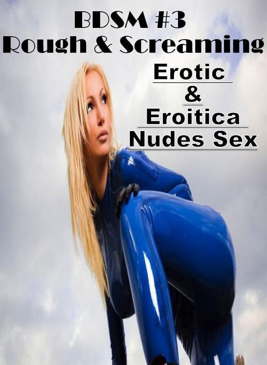 Submisive: Erotic & Eroitica Nudes Sex BDSM #3 Rough & Screaming ( Erotic Photography, Erotic Stories, Nude Photos, Naked , Lesbian, She-male, Gay, Fetish, Bondage, Sex, Erotica, Hentai, Blow Job, Three-sum , XXX)