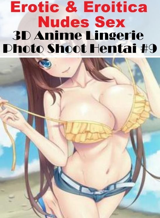 Erotic: Erotic & Eroitica Nudes Sex 3D Anime Lingerie Photo Shoot Hentai #9 ( Erotic Photography, Erotic Stories, Nude Photos, Naked , Lesbian, She-male, Gay, Fetish, Bondage, Sex, Erotica, Hentai, Blow Job, Three-sum , XXX)