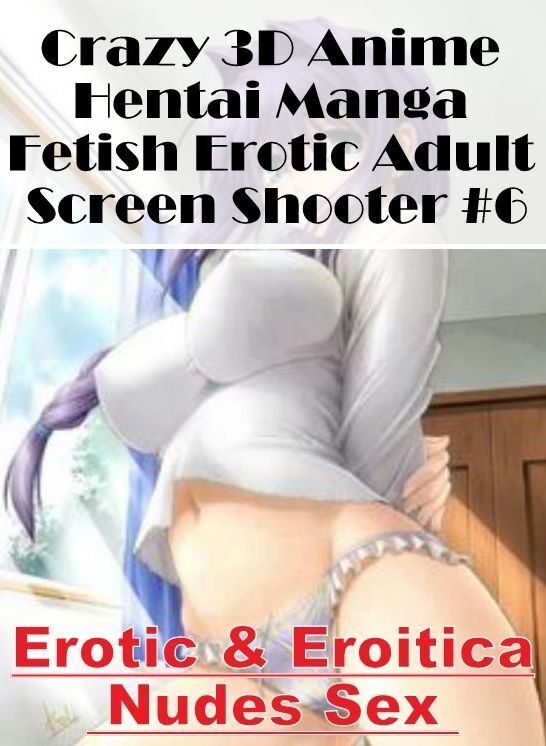 XXX: Erotic & Eroitica Nudes Sex Crazy 3D Anime Hentai Manga Fetish Erotic Adult Screen Shooter #6 ( Erotic Photography, Erotic Stories, Nude Photos, Naked , Lesbian, She-male, Gay, Fetish, Bondage, Sex, Erotica, Hentai, Blow Job, Three-sum , XXX)