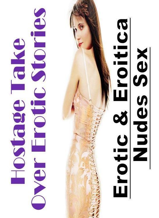Erotica: Erotic & Eroitica Nudes Sex Hostage Take Over Erotic Stories ( Erotic Photography, Erotic Stories, Nude Photos, Naked , Lesbian, She-male, Gay, Fetish, Bondage, Sex, Erotica, Hentai, Blow Job, Three-sum , XXX)