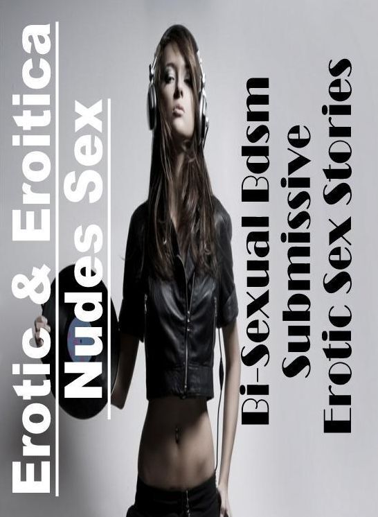 Erotic: Erotic & Eroitica Nudes Sex Bi-Sexual Bdsm Submissive Erotic Sex Stories ( Erotic Photography, Erotic Stories, Nude Photos, Naked , Lesbian, She-male, Gay, Fetish, Bondage, Sex, Erotica, Hentai, Blow Job, Three-sum , XXX)