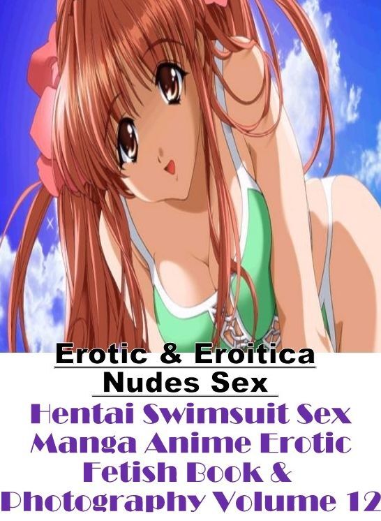 Erotica Photo: Erotic & Eroitica Nudes Sex Hentai Swimsuit Sex Manga Anime Erotic Fetish Book & Photography Volume 12 ( Erotic Photography, Erotic Stories, Nude Photos, Naked , Lesbian, She-male, Gay, Fetish, Bondage, Sex, Erotica, Hentai, Blow Job, Three