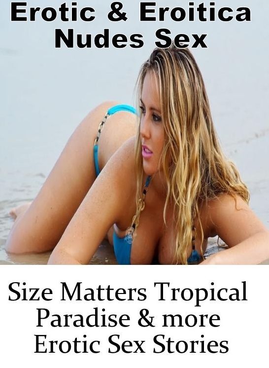 Adults Only: Erotic & Eroitica Nudes Sex Size Matters Tropical Paradise & more Erotic Sex Stories ( Erotic Photography, Erotic Stories, Nude Photos, Naked , Lesbian, She-male, Gay, Fetish, Bondage, Sex, Erotica, Hentai, Blow Job, Three-sum , XXX)