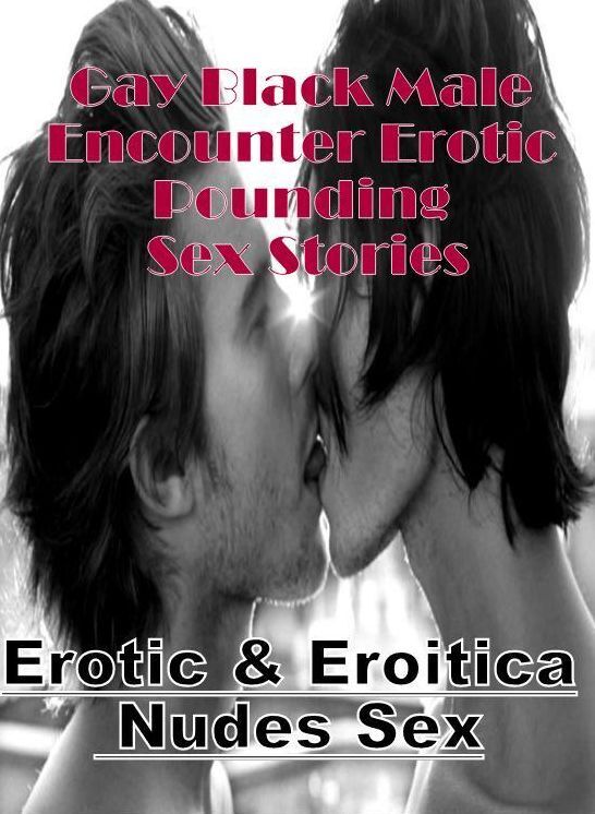 Erotica Photo: Erotic & Eroitica Nudes Sex Gay Black Male Encounter Erotic Pounding Sex Stories ( Erotic Photography, Erotic Stories, Nude Photos, Naked , Lesbian, She-male, Gay, Fetish, Bondage, Sex, Erotica, Hentai, Blow Job, Three-sum , XXX)