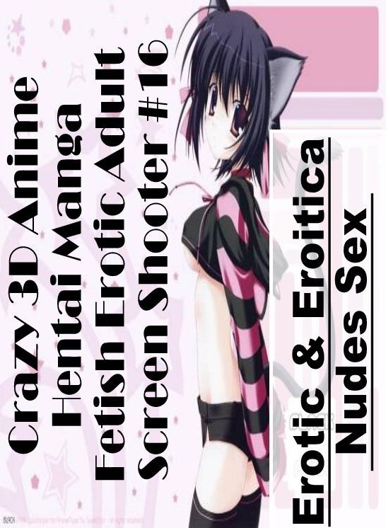 XXX: Erotic & Eroitica Nudes Sex Crazy 3D Anime Hentai Manga Fetish Erotic Adult Screen Shooter #16 ( Erotic Photography, Erotic Stories, Nude Photos, Naked , Lesbian, She-male, Gay, Fetish, Bondage, Sex, Erotica, Hentai, Blow Job, Three-sum , XXX)