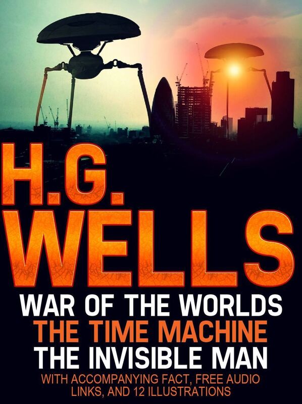 H.G Wells: The War of the Worlds, The Time Machine, and The Invisible Man. With Accompanying Facts, Free Audio links, and 12 Illustrations.