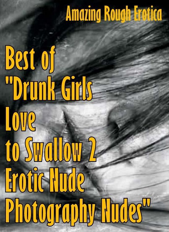 Sex Stories: Amazing Rough Erotica Best of "Drunk Girls Love to Swallow 2 Erotic Nude Photography Nudes" ( Erotic Photography, Erotic Stories, Nude Photos, Naked, Adult Nudes, Domination, Lesbian, She-male, Gay, Fetish, Bondage, Sex, Erotic, Erotica )