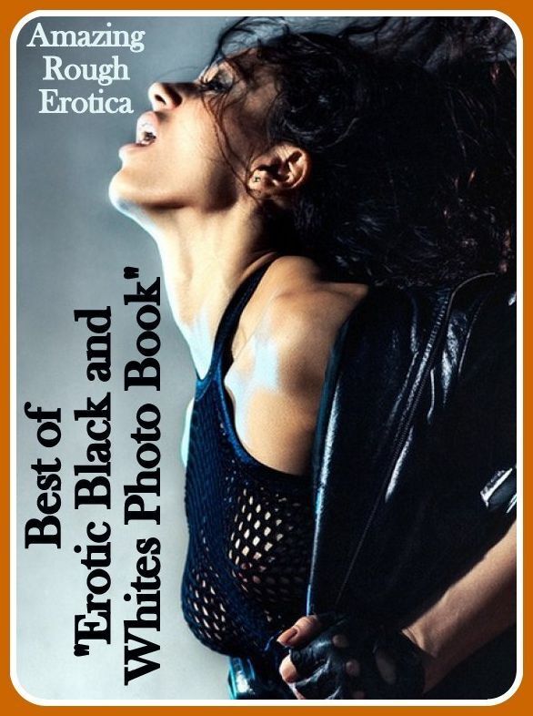 Erotic Photography: Amazing Rough Erotica Best of "Erotic Black and Whites Photo Book" ( Erotic Photography, Erotic Stories, Nude Photos, Naked, Adult Nudes, Domination, Lesbian, She-male, Gay, Fetish, Bondage, Sex, Erotic, Erotica )