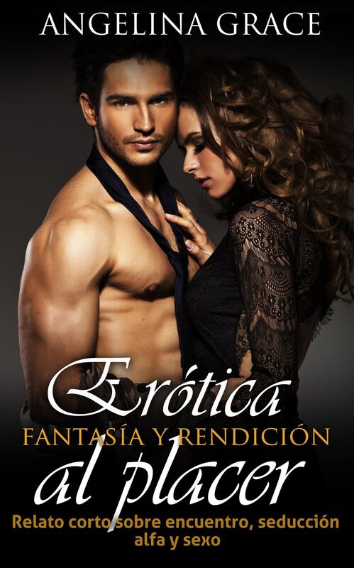 Erotica: fantasia y rendicion al placer - Relato corto sobre encuentro, seduccion alfa y sexo