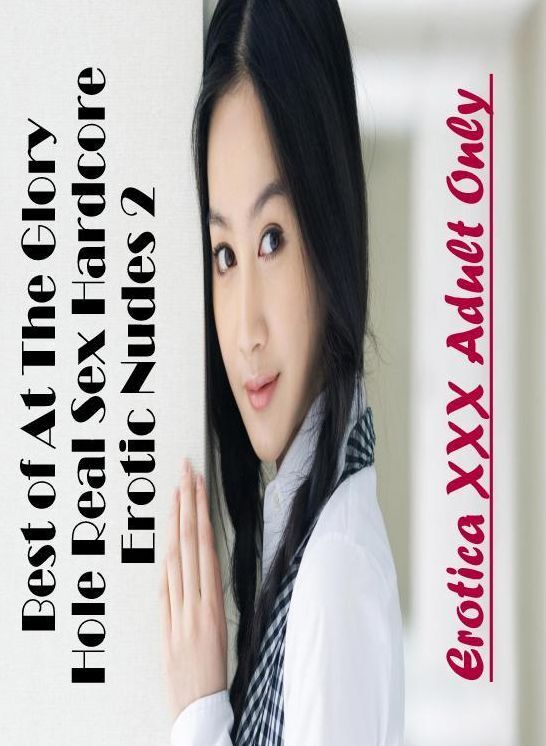 Submisive: Erotica XXX Adult Only Best of "At The Glory Hole Real Sex Hardcore Erotic Nudes 2" ( Erotic Photography, Erotic Stories, Nude Photos, Naked , Lesbian, She-male, Gay, Fetish, Bondage, Sex, Erotica, Hentai, Blow Job, Three-sum , XXX)