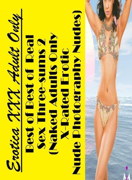 Adult Nudes: Erotica XXX Adult Only Best of "Best of Real Sex Three-sums 2 (Naked Adults Only X-Rated Erotic Nude Photography Nudes)" ( Erotic Photography, Erotic Stories, Nude Photos, Naked , Lesbian, She-male, Gay, Fetish, Bondage, Sex, Erotica, Hentai,